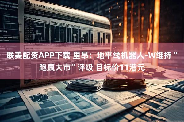 联美配资APP下载 里昂：地平线机器人-W维持“跑赢大市”评级 目标价11港元