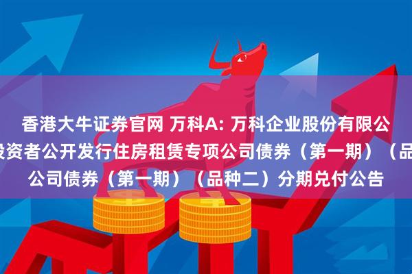 香港大牛证券官网 万科A: 万科企业股份有限公司2021年面向合格投资者公开发行住房租赁专项公司债券（第一期）（品种二）分期兑付公告