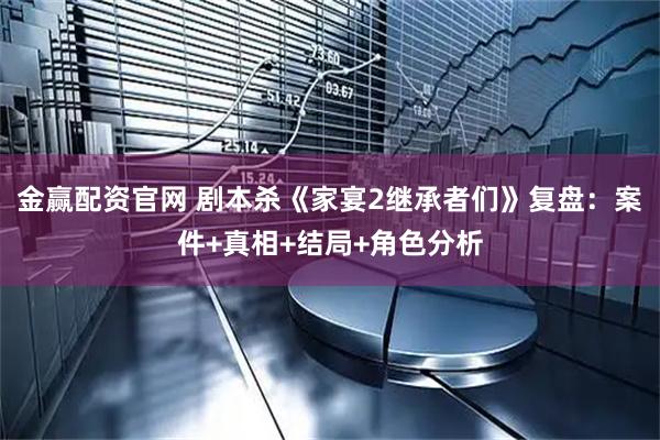 金赢配资官网 剧本杀《家宴2继承者们》复盘：案件+真相+结局+角色分析