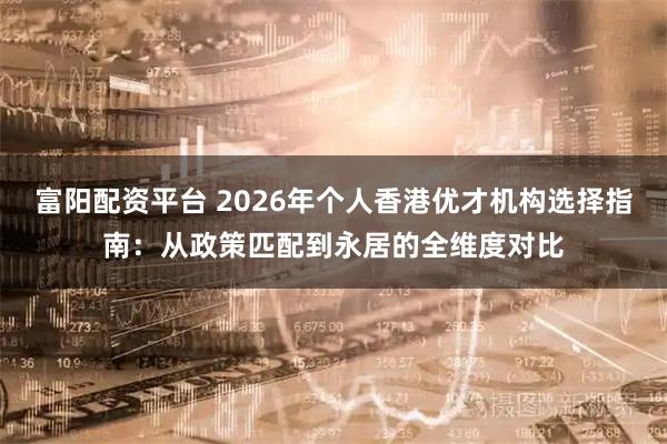 富阳配资平台 2026年个人香港优才机构选择指南：从政策匹配到永居的全维度对比