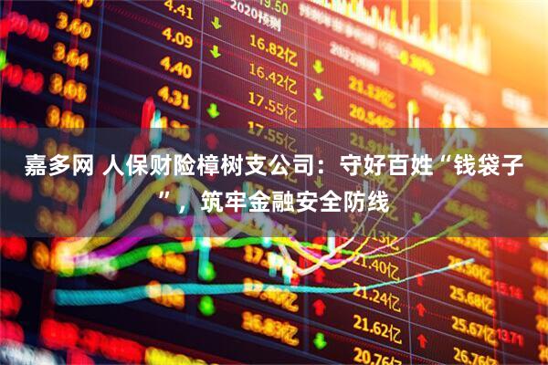 嘉多网 人保财险樟树支公司：守好百姓“钱袋子”，筑牢金融安全防线