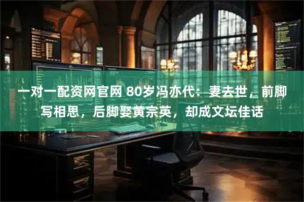 一对一配资网官网 80岁冯亦代：妻去世，前脚写相思，后脚娶黄宗英，却成文坛佳话